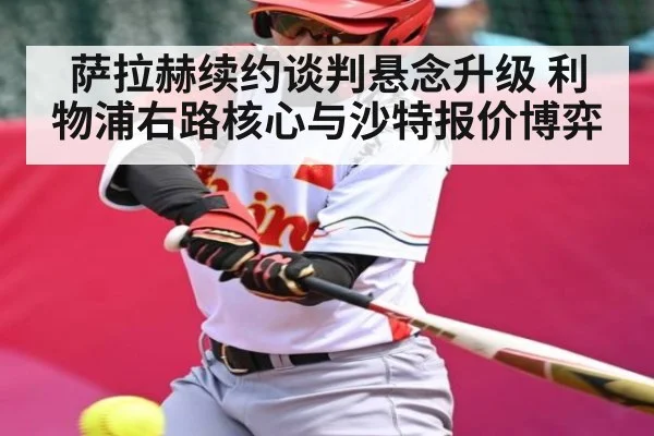 萨拉赫续约谈判悬念升级 利物浦右路核心与沙特报价博弈