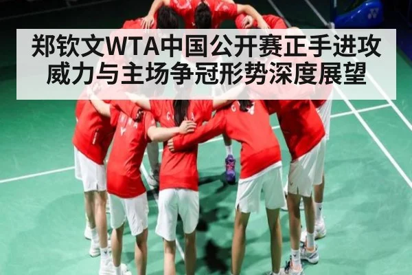 郑钦文WTA中国公开赛正手进攻威力与主场争冠形势深度展望