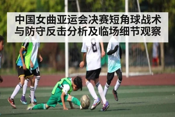 中国女曲亚运会决赛短角球战术与防守反击分析及临场细节观察