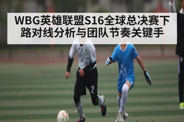 WBG英雄联盟S16全球总决赛下路对线分析与团队节奏关键手