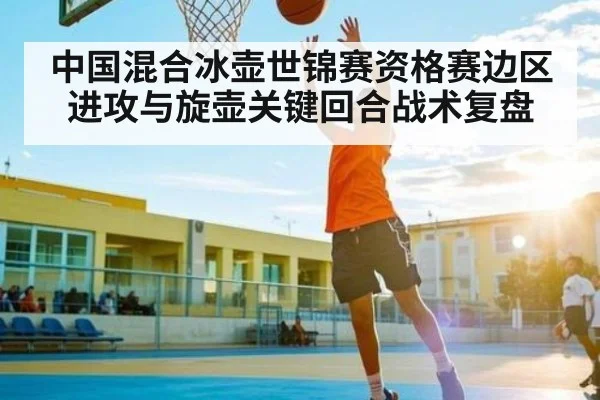 中国混合冰壶世锦赛资格赛边区进攻与旋壶关键回合战术复盘