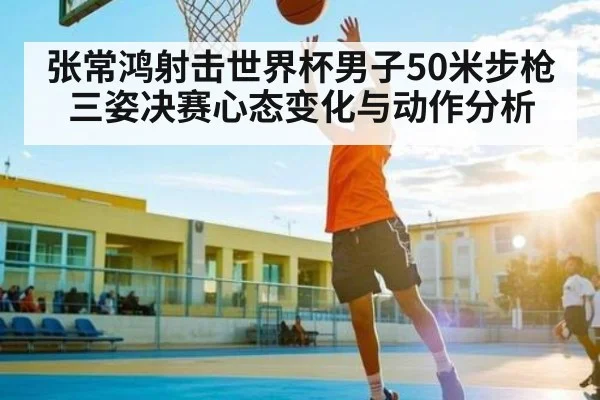 张常鸿射击世界杯男子50米步枪三姿决赛心态变化与动作分析